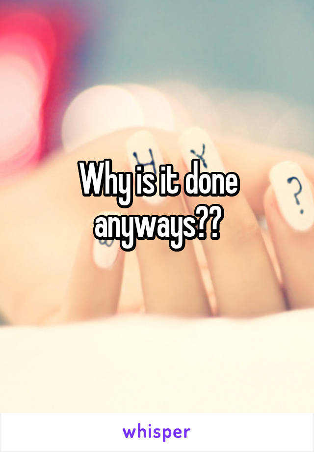 Why is it done anyways??
