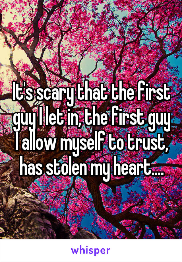 It's scary that the first guy I let in, the first guy I allow myself to trust, has stolen my heart....