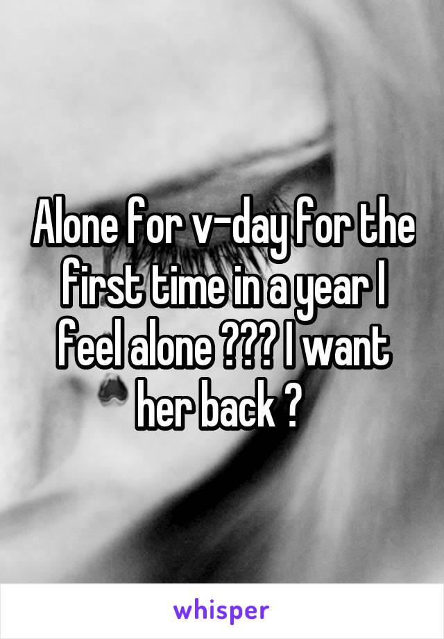 Alone for v-day for the first time in a year I feel alone 🙁🙁🙁 I want her back 🙁 