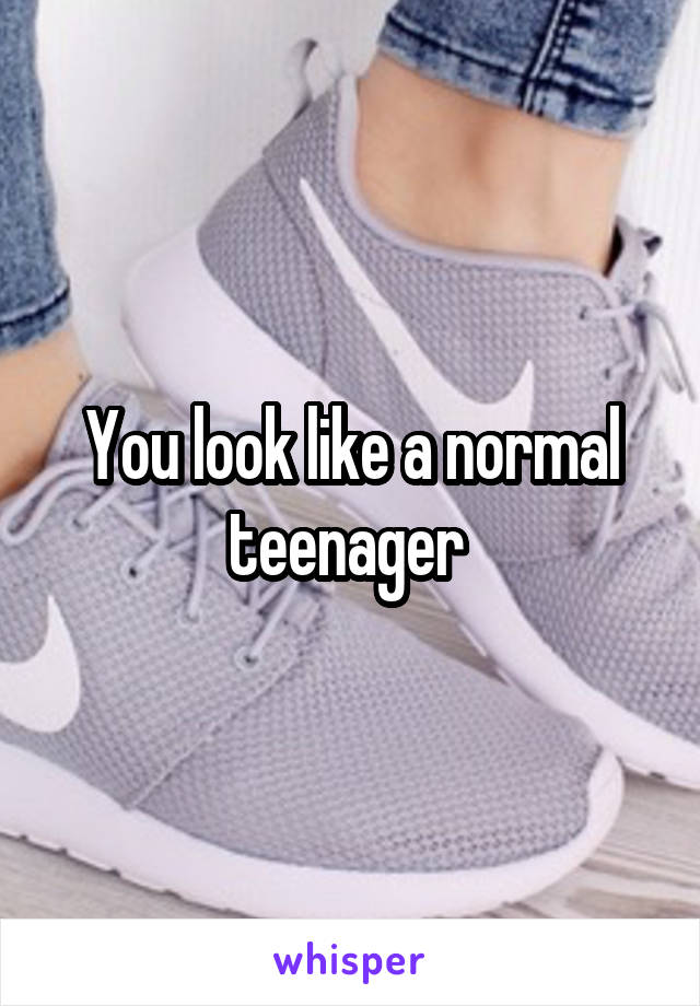 You look like a normal teenager 