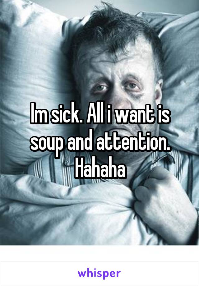 Im sick. All i want is soup and attention. Hahaha