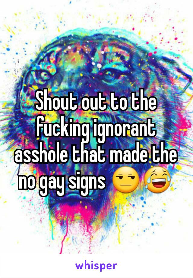 Shout out to the fucking ignorant  asshole that made the no gay signs 😒😂