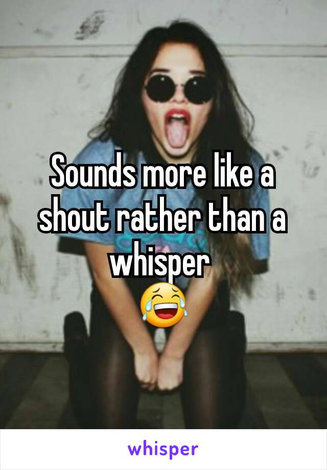 Sounds more like a shout rather than a whisper 
😂