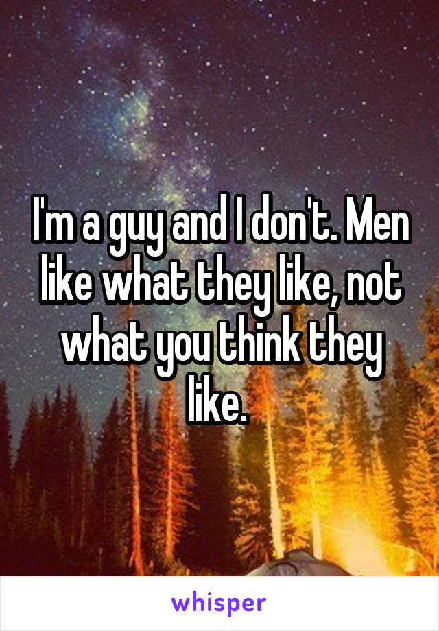 I'm a guy and I don't. Men like what they like, not what you think they like. 