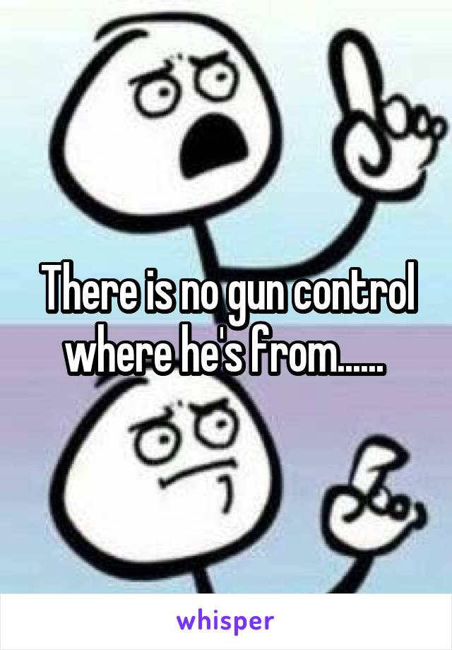 There is no gun control where he's from...... 