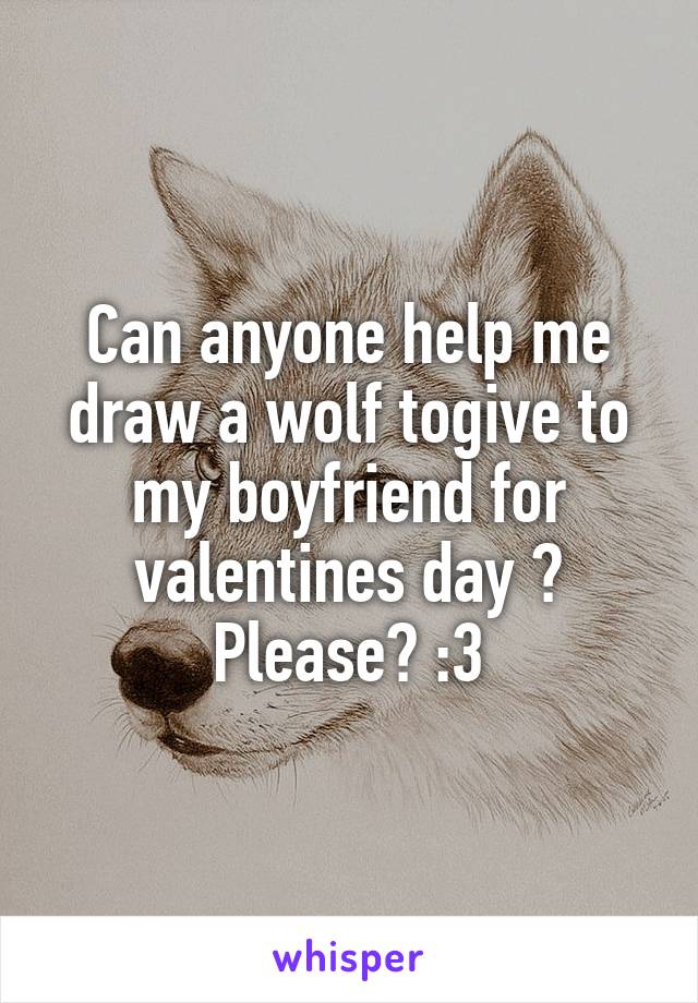 Can anyone help me draw a wolf togive to my boyfriend for valentines day ? Please? :3