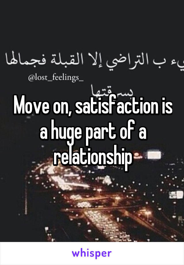 Move on, satisfaction is a huge part of a relationship