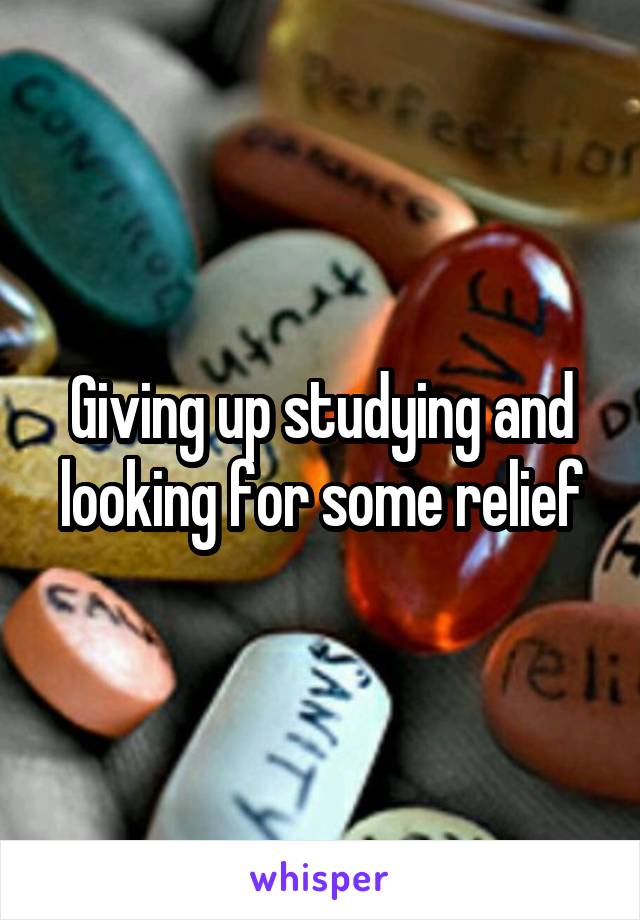 Giving up studying and looking for some relief