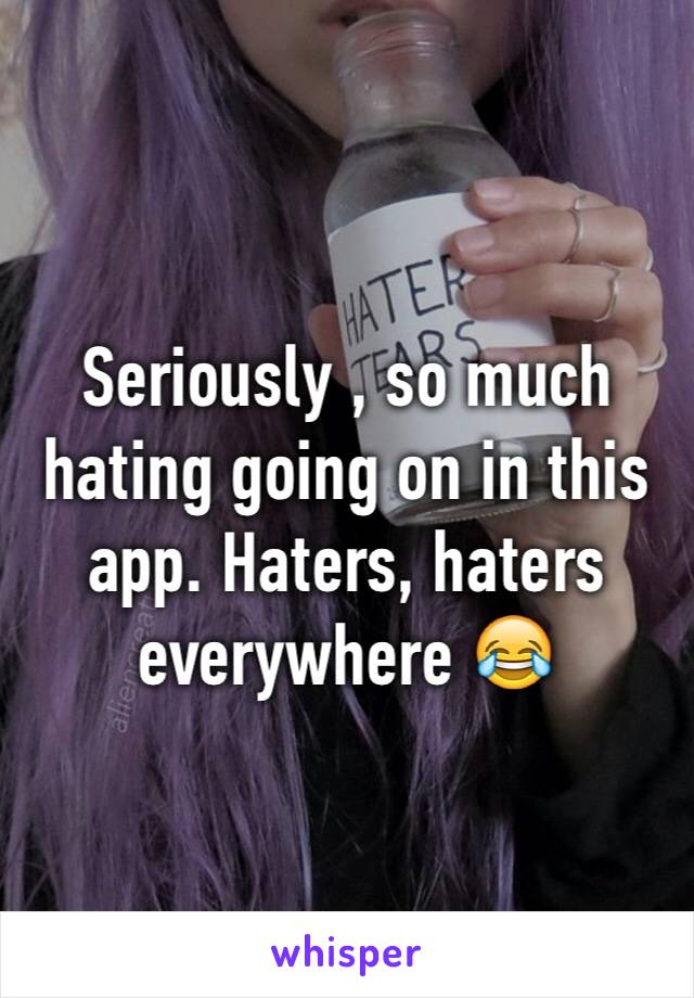 Seriously , so much hating going on in this app. Haters, haters everywhere 😂 