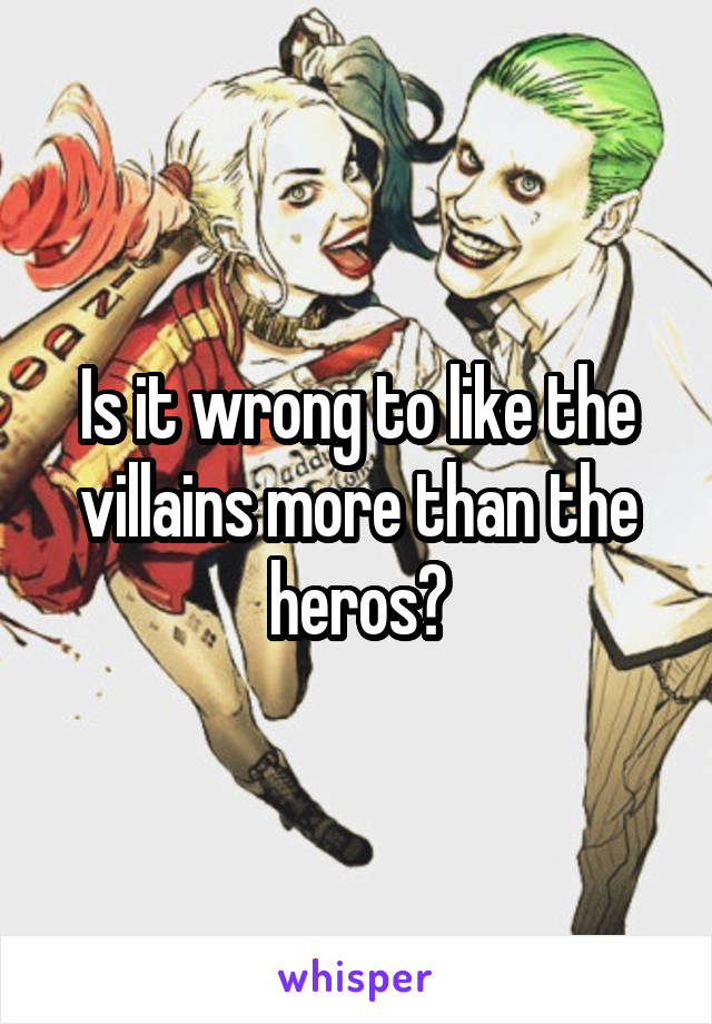 Is it wrong to like the villains more than the heros?