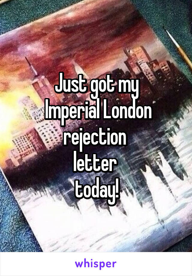 Just got my
 Imperial London rejection 
letter 
today!