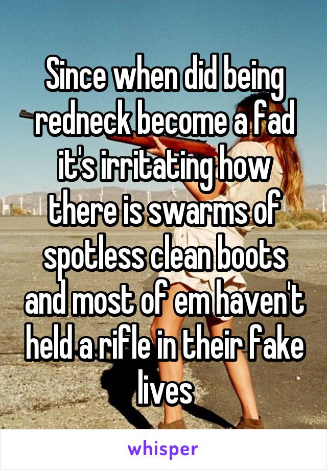 Since when did being redneck become a fad it's irritating how there is swarms of spotless clean boots and most of em haven't held a rifle in their fake lives