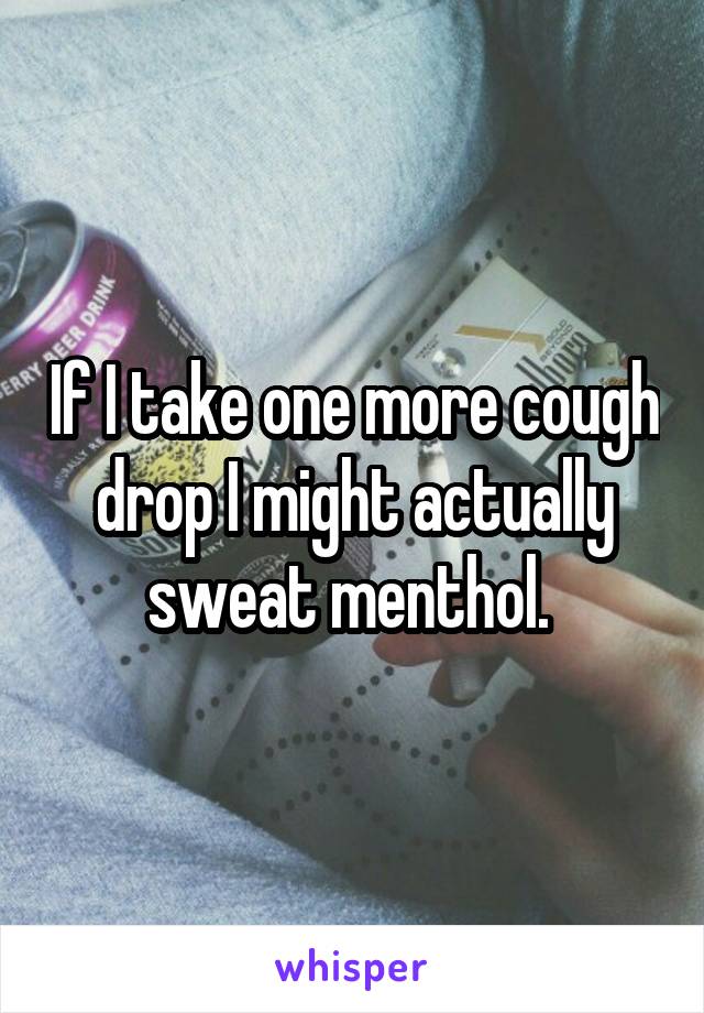 If I take one more cough drop I might actually sweat menthol. 