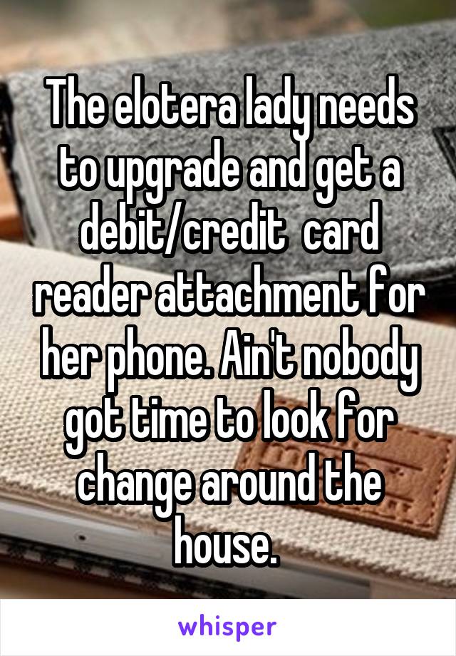 The elotera lady needs to upgrade and get a debit/credit  card reader attachment for her phone. Ain't nobody got time to look for change around the house. 