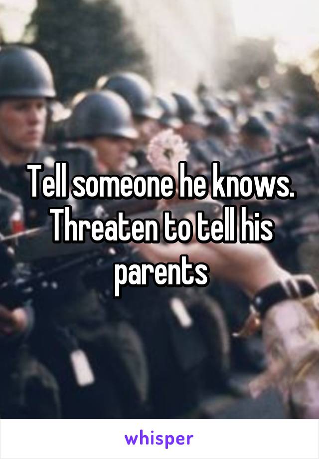 Tell someone he knows. Threaten to tell his parents