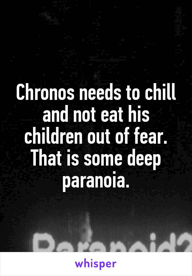 Chronos needs to chill and not eat his children out of fear. That is some deep paranoia.