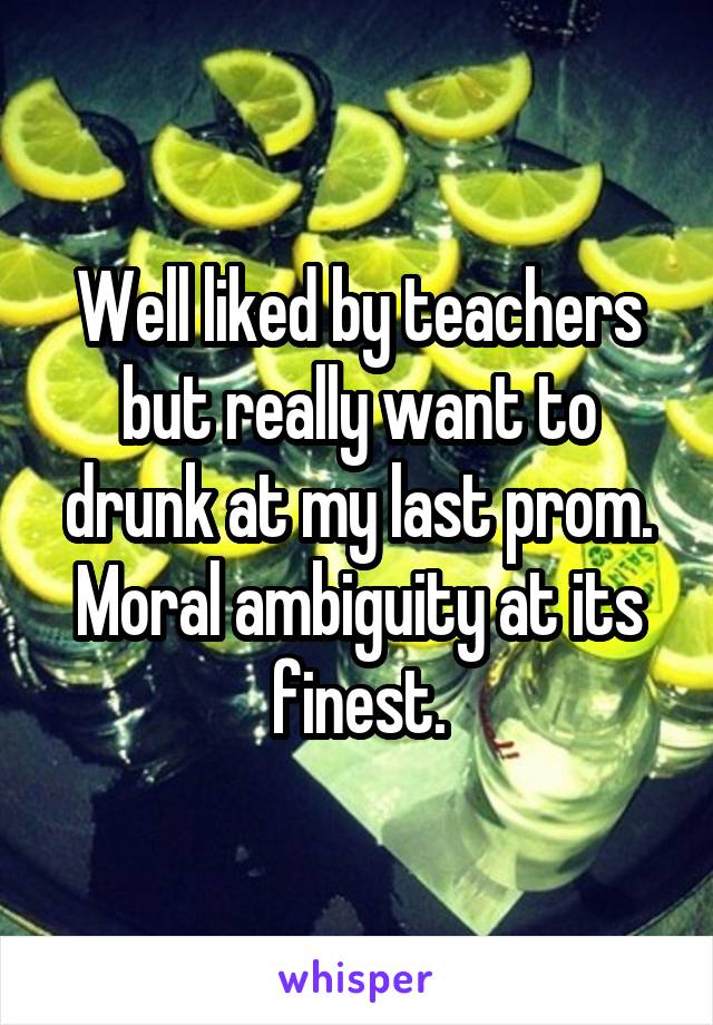 Well liked by teachers but really want to drunk at my last prom. Moral ambiguity at its finest.