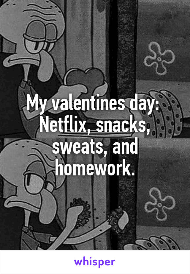 My valentines day: 
Netflix, snacks, sweats, and homework.