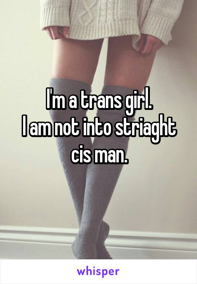 I'm a trans girl.
I am not into striaght cis man.

