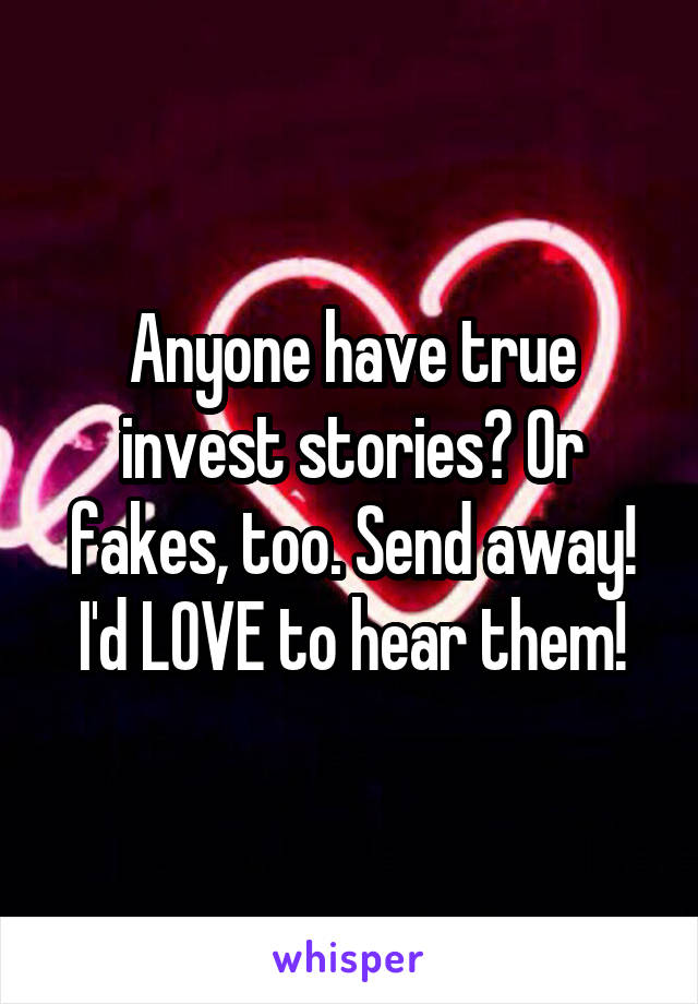 Anyone have true invest stories? Or fakes, too. Send away! I'd LOVE to hear them!