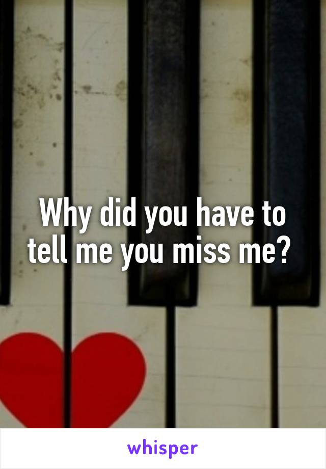 Why did you have to tell me you miss me? 