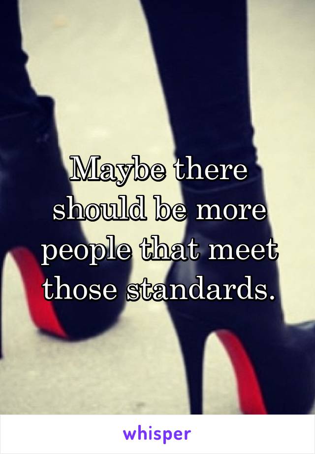 Maybe there should be more people that meet those standards.