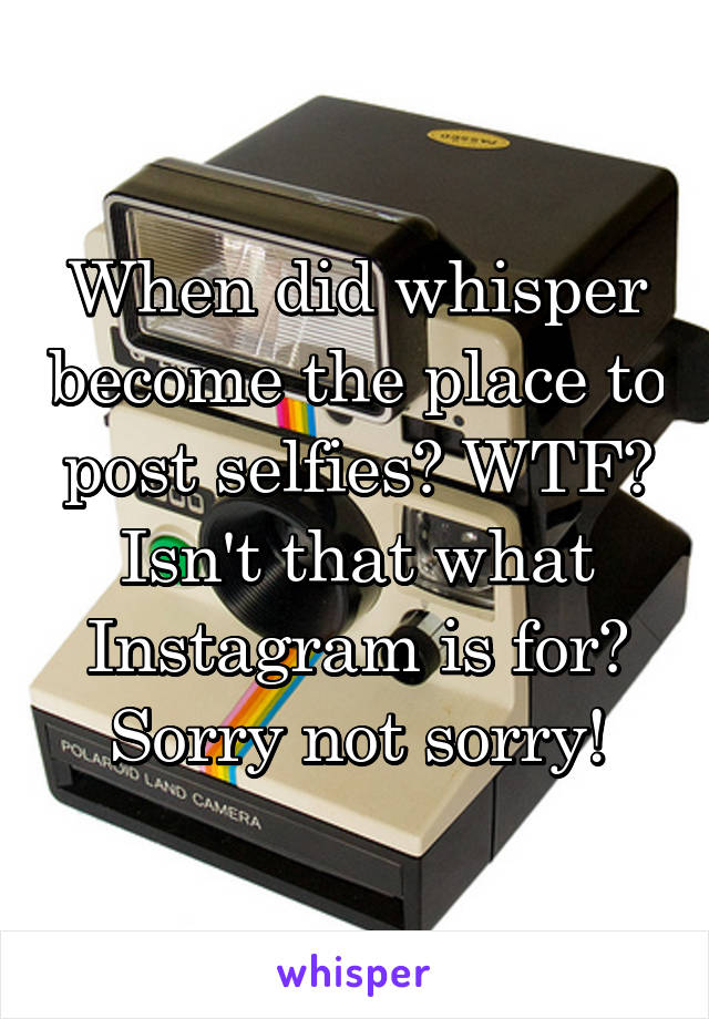 When did whisper become the place to post selfies? WTF? Isn't that what Instagram is for? Sorry not sorry!