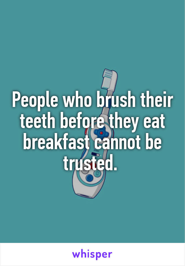 People who brush their teeth before they eat breakfast cannot be trusted. 