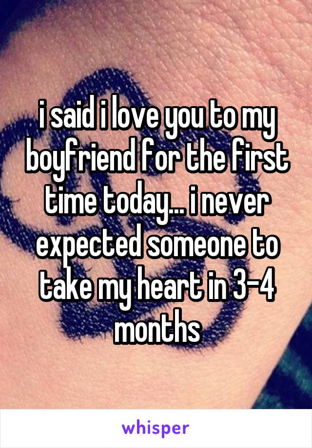 i said i love you to my boyfriend for the first time today... i never expected someone to take my heart in 3-4 months
