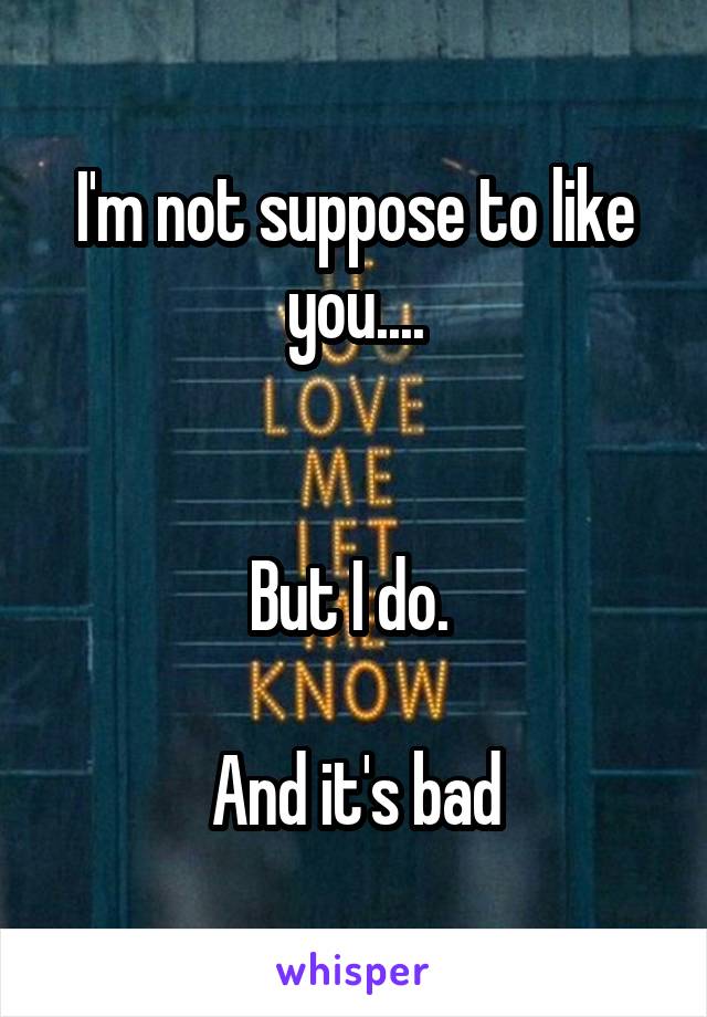 I'm not suppose to like you....


But I do. 

And it's bad
