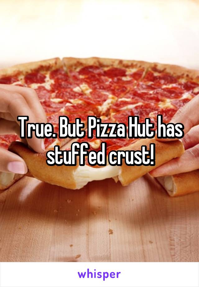 True. But Pizza Hut has stuffed crust!