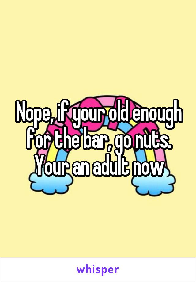 Nope, if your old enough for the bar, go nuts. Your an adult now