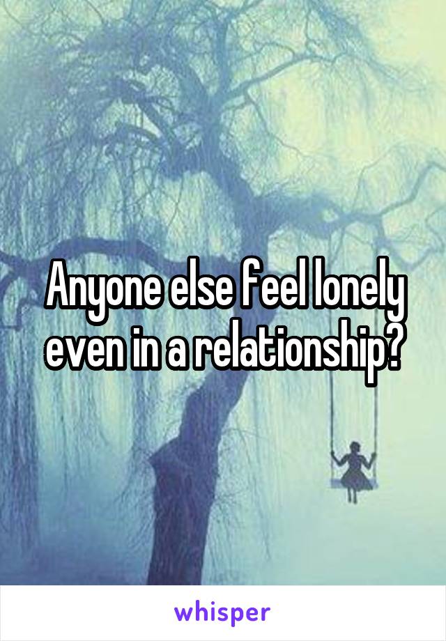 Anyone else feel lonely even in a relationship?