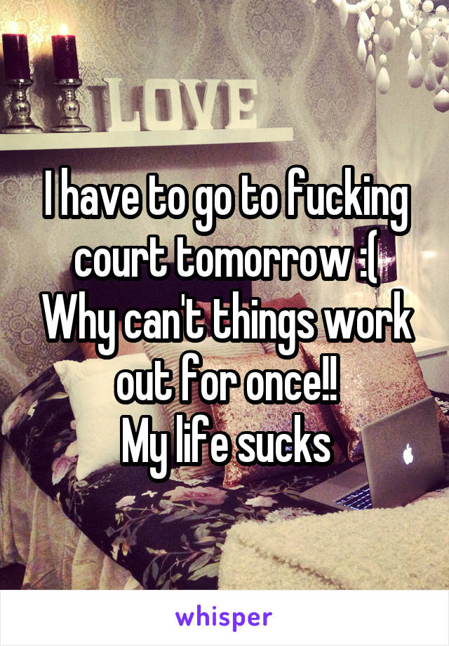 I have to go to fucking court tomorrow :(
Why can't things work out for once!!
My life sucks