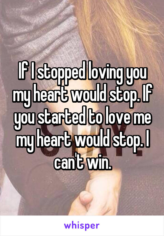 If I stopped loving you my heart would stop. If you started to love me my heart would stop. I can't win.