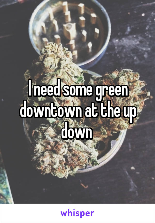I need some green downtown at the up down 