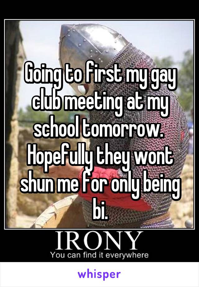 Going to first my gay club meeting at my school tomorrow. 
Hopefully they wont shun me for only being bi.