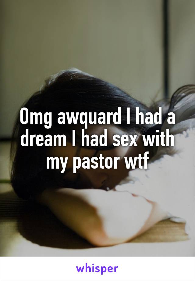 Omg awquard I had a dream I had sex with my pastor wtf