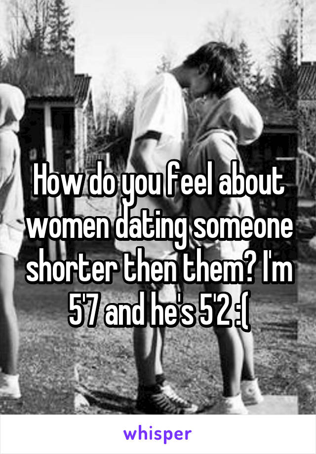 
How do you feel about women dating someone shorter then them? I'm 5'7 and he's 5'2 :(