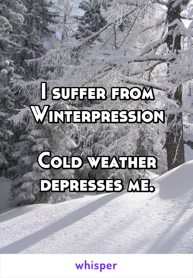 I suffer from Winterpression

Cold weather depresses me.