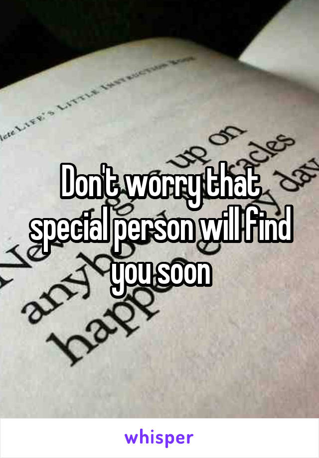 Don't worry that special person will find you soon