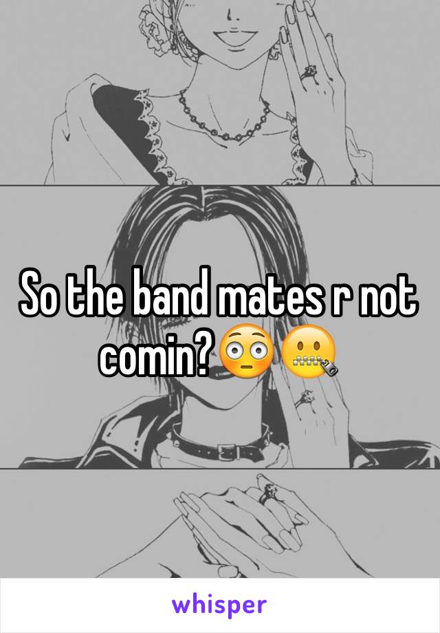 So the band mates r not comin?😳🤐