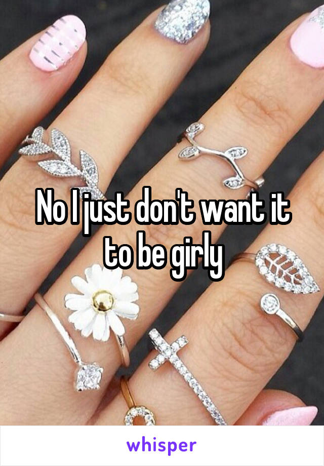 No I just don't want it to be girly
