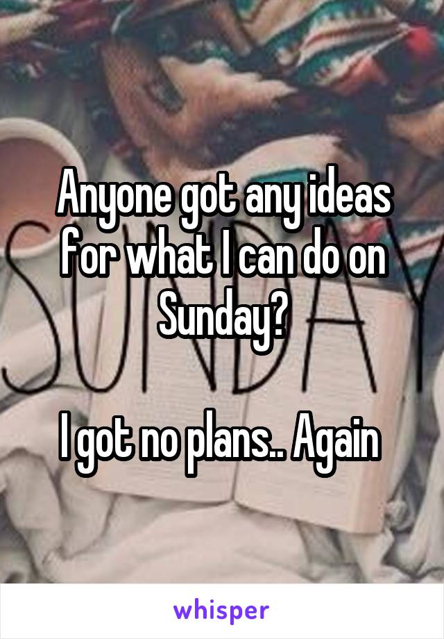 Anyone got any ideas for what I can do on Sunday?

I got no plans.. Again 