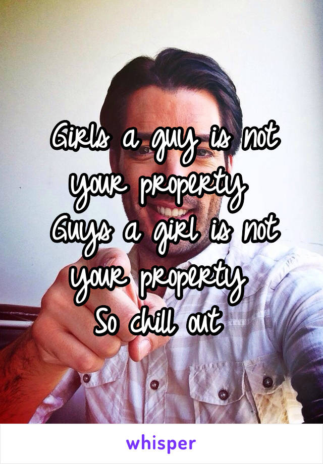 Girls a guy is not your property 
Guys a girl is not your property 
So chill out 