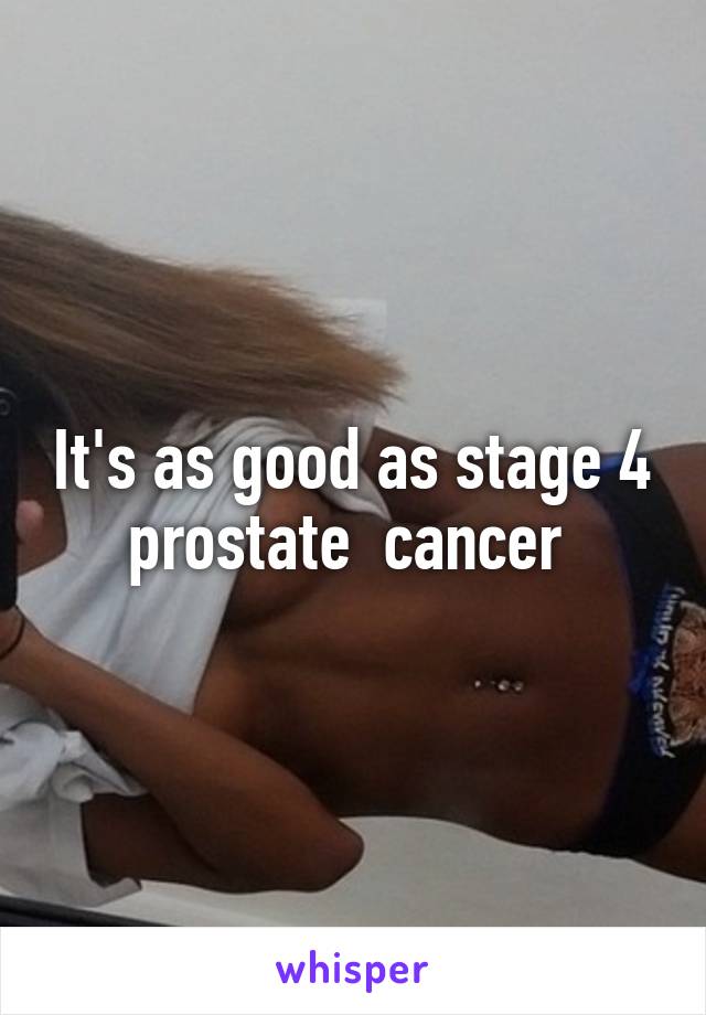 It's as good as stage 4 prostate  cancer 