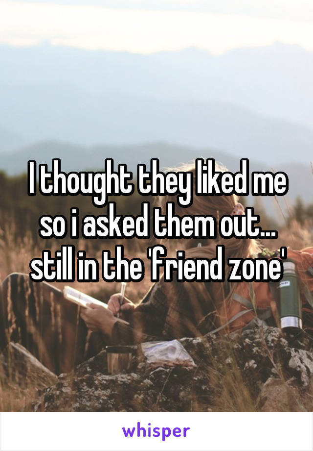 I thought they liked me so i asked them out...
still in the 'friend zone'