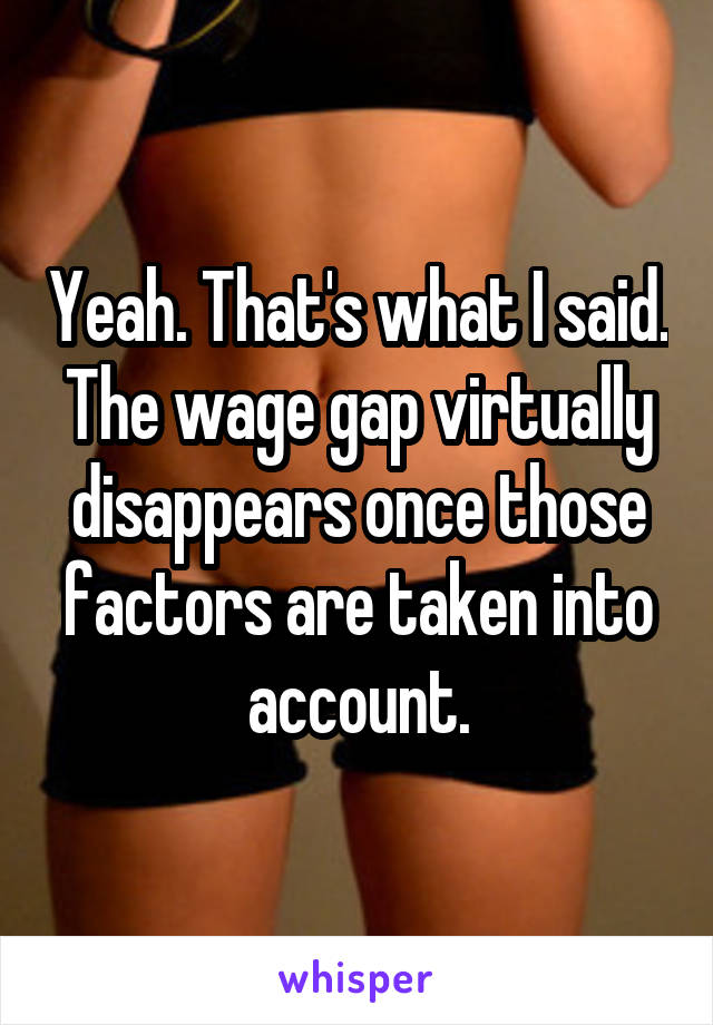 Yeah. That's what I said. The wage gap virtually disappears once those factors are taken into account.