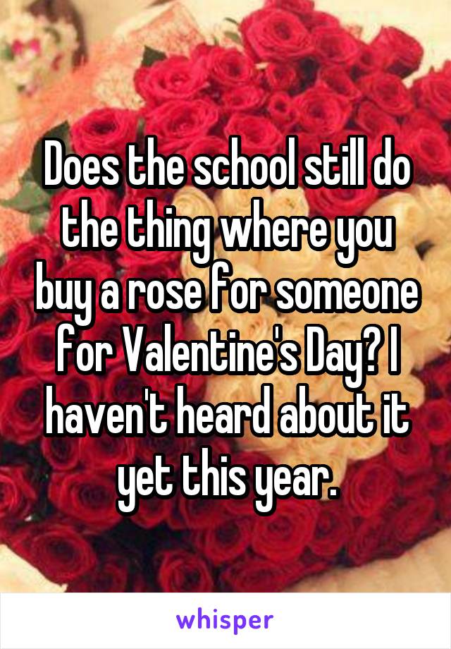 Does the school still do the thing where you buy a rose for someone for Valentine's Day? I haven't heard about it yet this year.