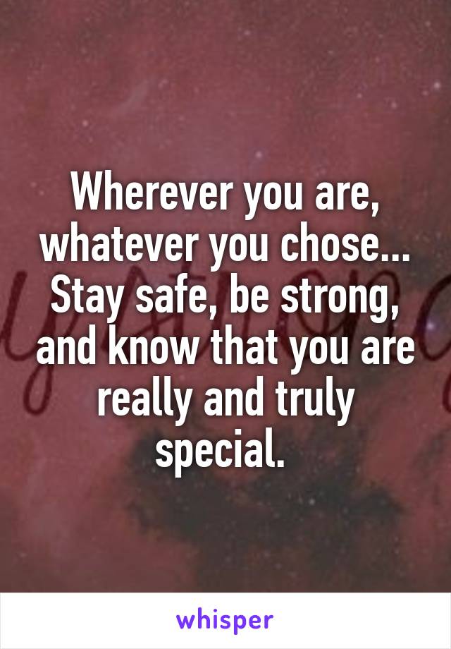 Wherever you are, whatever you chose... Stay safe, be strong, and know that you are really and truly special. 